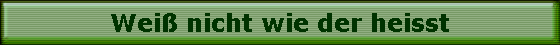 Wei nicht wie der heisst
